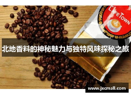 北地香料的神秘魅力与独特风味探秘之旅 北地香料的神秘魅力与独特风味探秘之旅